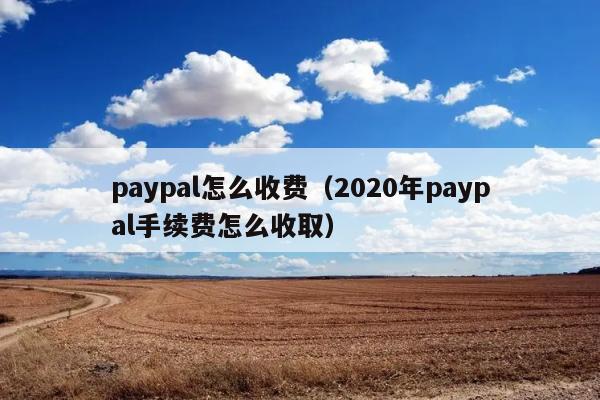 paypal怎么收费（2020年paypal手续费怎么收取） 