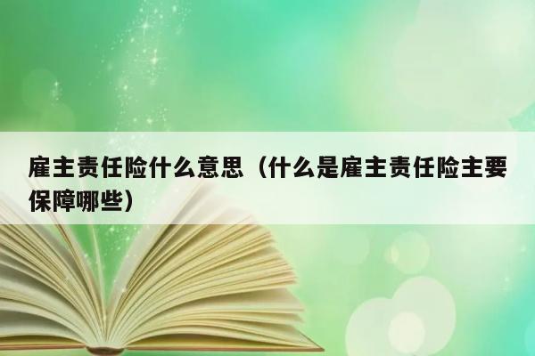 雇主责任险什么意思（什么是雇主责任险主要保障哪些） 