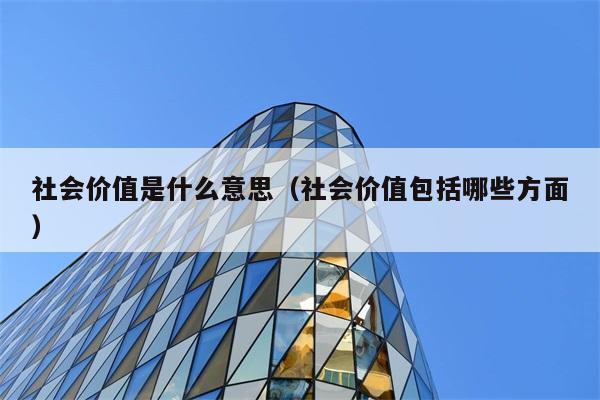 社会价值是什么意思（社会价值包括哪些方面） 