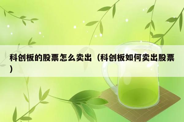 科创板的股票怎么卖出（科创板如何卖出股票） 