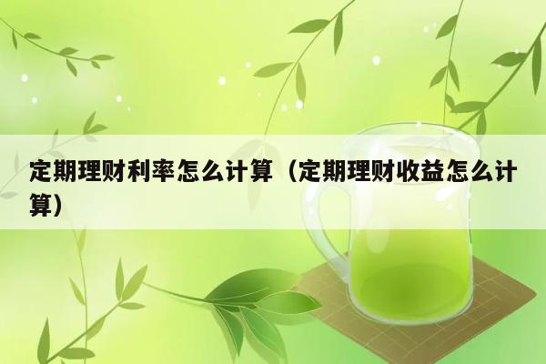 定期理财利率怎么计算（定期理财收益怎么计算） 