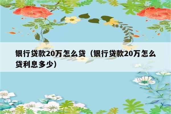 银行贷款20万怎么贷（银行贷款20万怎么贷利息多少） 