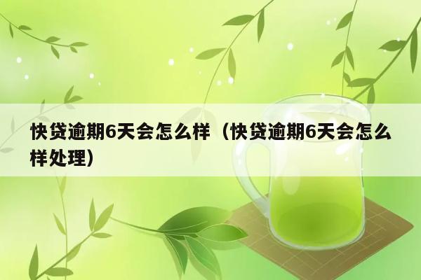 快贷逾期6天会怎么样（快贷逾期6天会怎么样处理） 