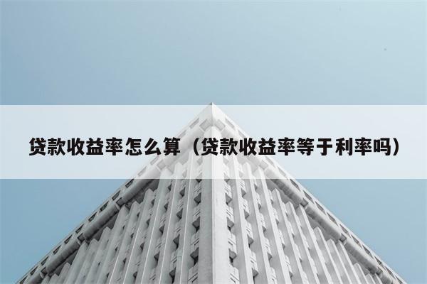 贷款收益率怎么算（贷款收益率等于利率吗） 