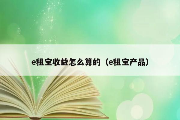 e租宝收益怎么算的（e租宝产品） 