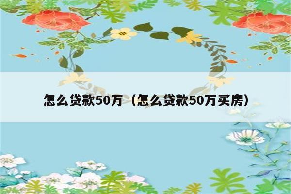 怎么贷款50万（怎么贷款50万买房） 