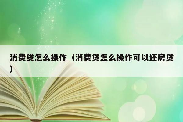 消费贷怎么操作（消费贷怎么操作可以还房贷） 