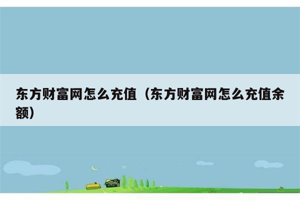 东方财富网怎么充值（东方财富网怎么充值余额） 