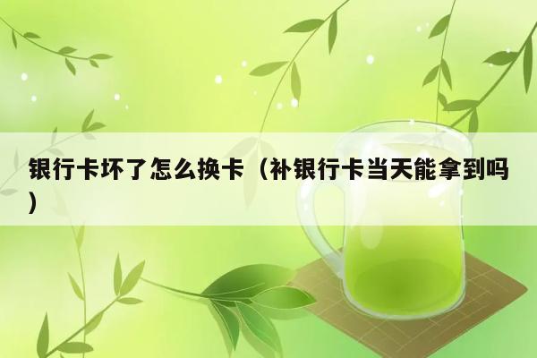 银行卡坏了怎么换卡（补银行卡当天能拿到吗） 