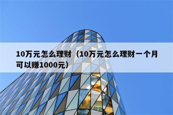 10万元怎么理财（10万元怎么理财一个月可以赚1000元） 