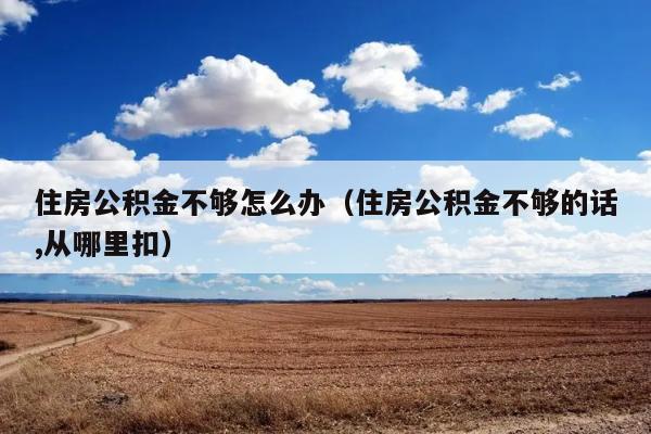 住房公积金不够怎么办（住房公积金不够的话,从哪里扣） 