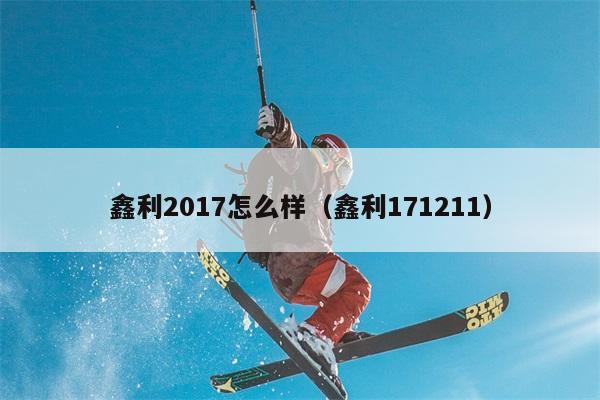 鑫利2017怎么样（鑫利171211） 