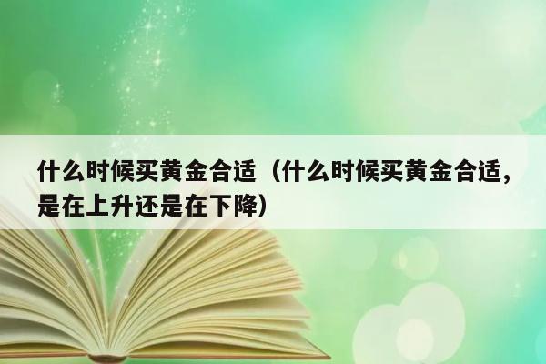 什么时候买黄金合适（什么时候买黄金合适,是在上升还是在下降） 