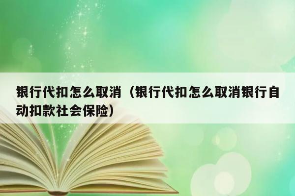 银行代扣怎么取消（银行代扣怎么取消银行自动扣款社会保险） 