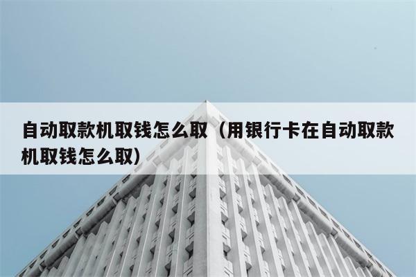 自动取款机取钱怎么取（用银行卡在自动取款机取钱怎么取） 