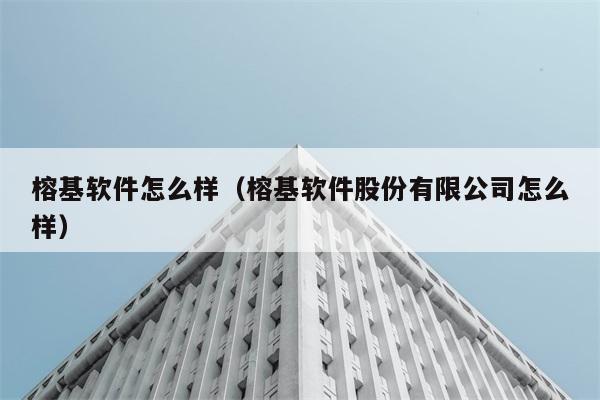 榕基软件怎么样（榕基软件股份有限公司怎么样） 