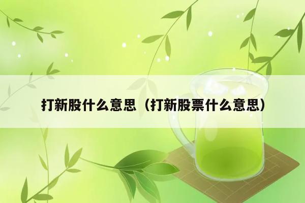 打新股什么意思（打新股票什么意思） 