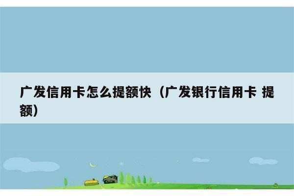 广发信用卡怎么提额快（广发银行信用卡 提额） 