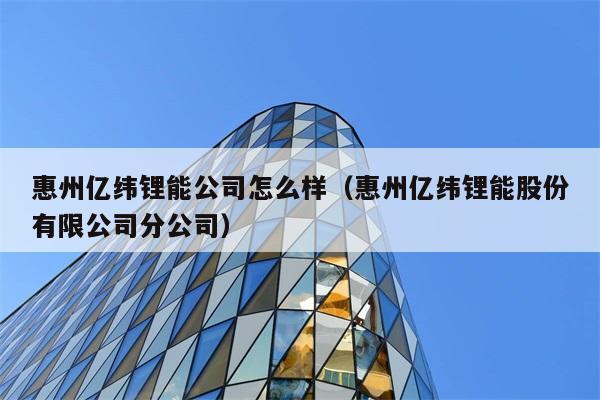 惠州亿纬锂能公司怎么样（惠州亿纬锂能股份有限公司分公司） 