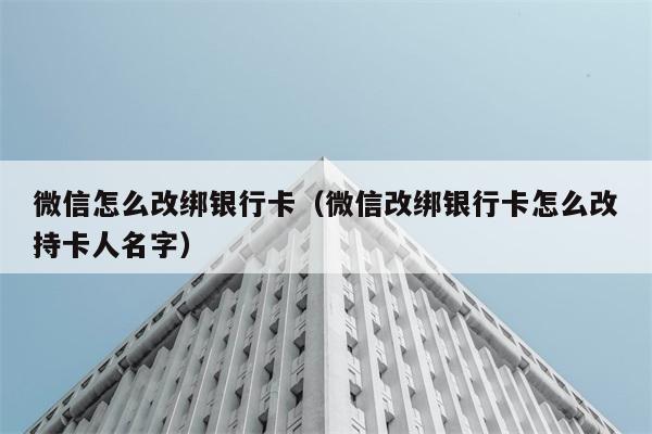 微信怎么改绑银行卡（微信改绑银行卡怎么改持卡人名字） 