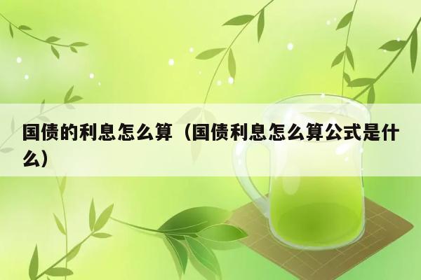 国债的利息怎么算（国债利息怎么算公式是什么） 