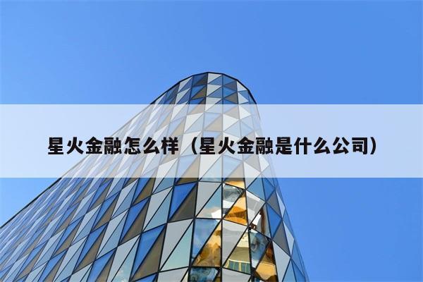 星火金融怎么样（星火金融是什么公司） 