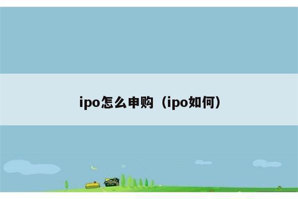 ipo怎么申购（ipo如何） 