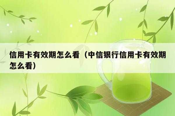 信用卡有效期怎么看（中信银行信用卡有效期怎么看） 