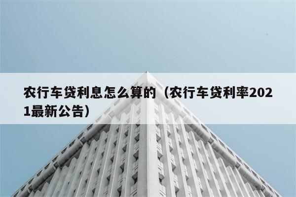 农行车贷利息怎么算的（农行车贷利率2021最新公告） 