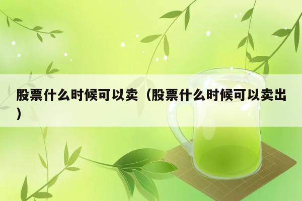 股票什么时候可以卖（股票什么时候可以卖出） 