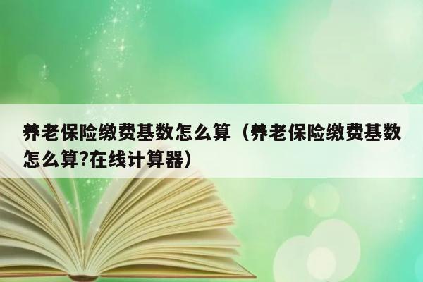 养老保险缴费基数怎么算（养老保险缴费基数怎么算?在线计算器） 