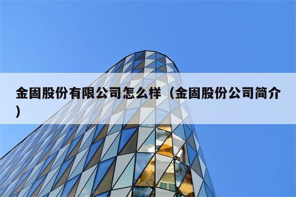 金固股份有限公司怎么样（金固股份公司简介） 