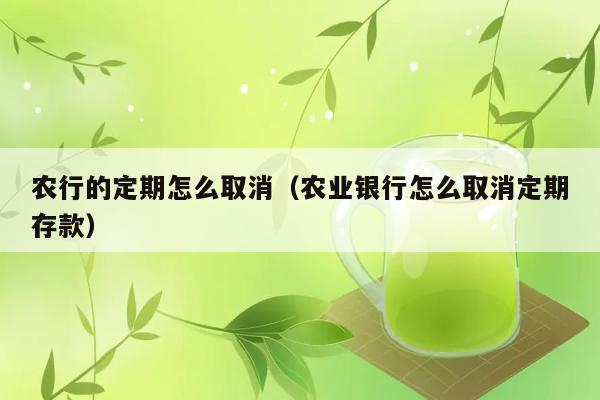 农行的定期怎么取消（农业银行怎么取消定期存款） 