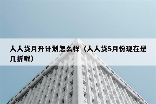 人人贷月升计划怎么样（人人贷5月份现在是几折呢） 