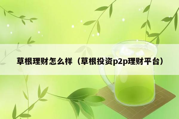 草根理财怎么样（草根投资p2p理财平台） 