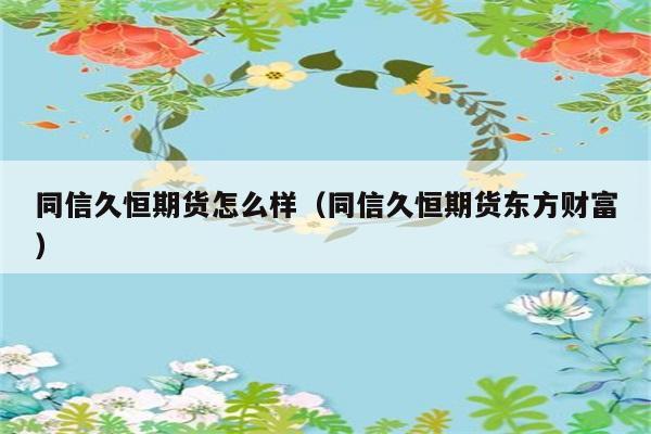 同信久恒期货怎么样（同信久恒期货东方财富） 