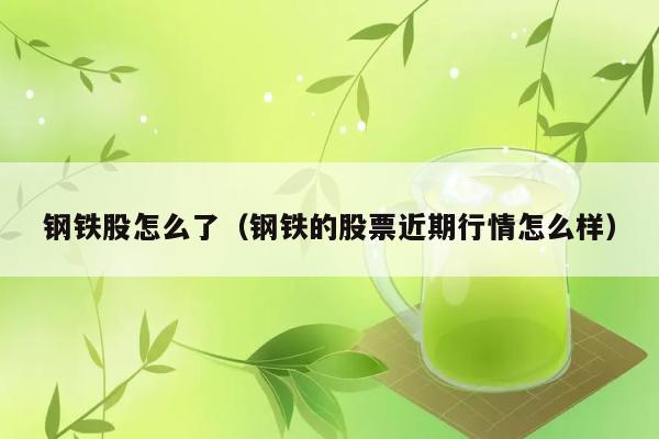 钢铁股怎么了（钢铁的股票近期行情怎么样） 