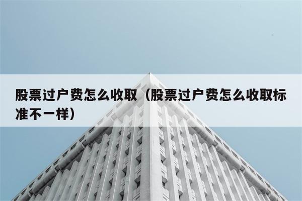 股票过户费怎么收取（股票过户费怎么收取标准不一样） 