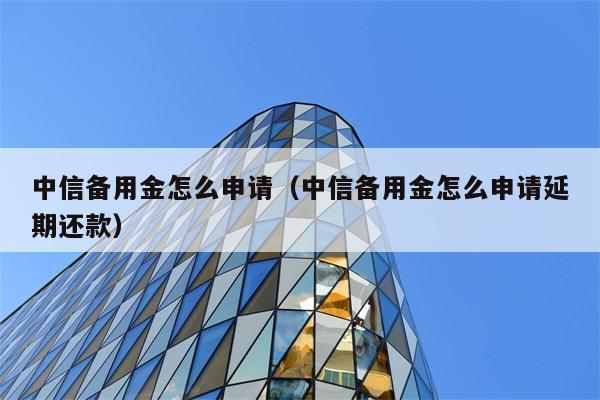 中信备用金怎么申请（中信备用金怎么申请延期还款） 