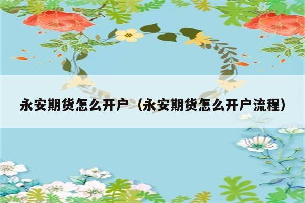 永安期货怎么开户（永安期货怎么开户流程） 