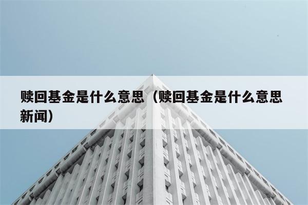 赎回基金是什么意思（赎回基金是什么意思 新闻） 