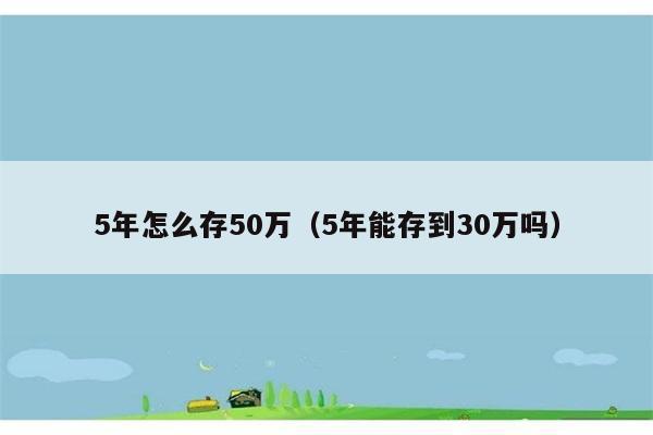 5年怎么存50万（5年能存到30万吗） 