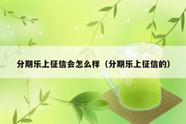 分期乐上征信会怎么样（分期乐上征信的） 