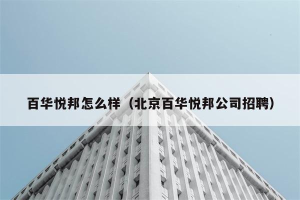 百华悦邦怎么样（北京百华悦邦公司招聘） 