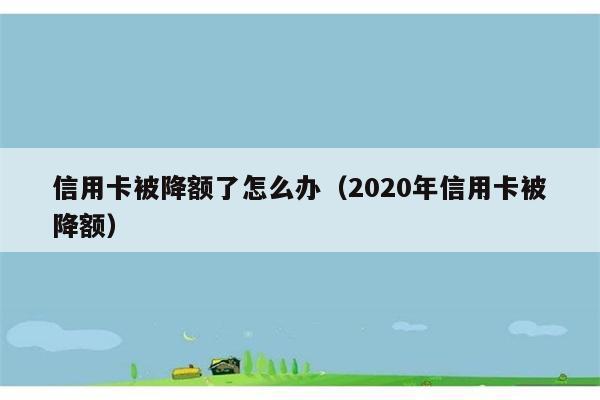 信用卡被降额了怎么办（2020年信用卡被降额） 