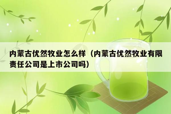 内蒙古优然牧业怎么样（内蒙古优然牧业有限责任公司是上市公司吗） 