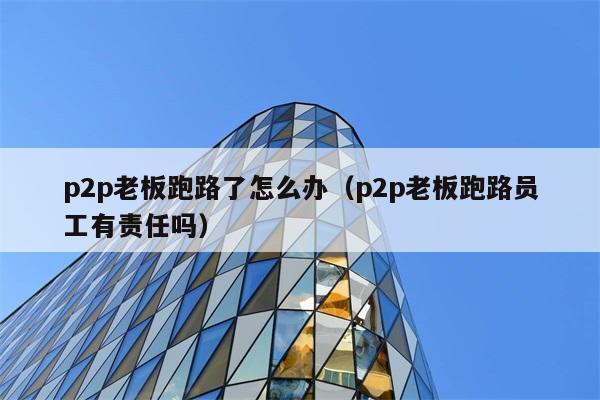 p2p老板跑路了怎么办（p2p老板跑路员工有责任吗） 