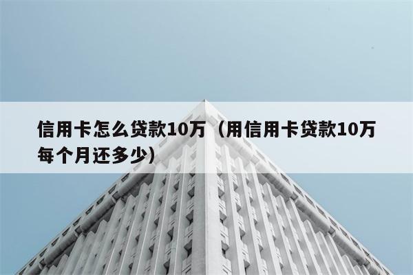 信用卡怎么贷款10万（用信用卡贷款10万每个月还多少） 