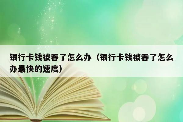 银行卡钱被吞了怎么办（银行卡钱被吞了怎么办最快的速度） 