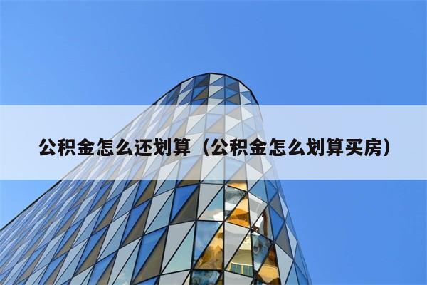 公积金怎么还划算（公积金怎么划算买房） 